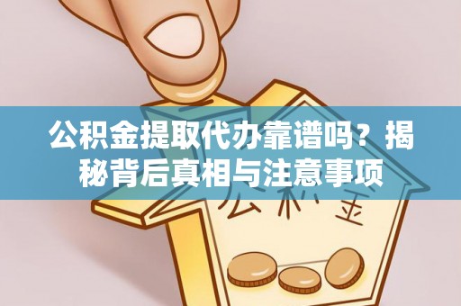 余江公积金提取代办靠谱吗？揭秘背后真相与注意事项