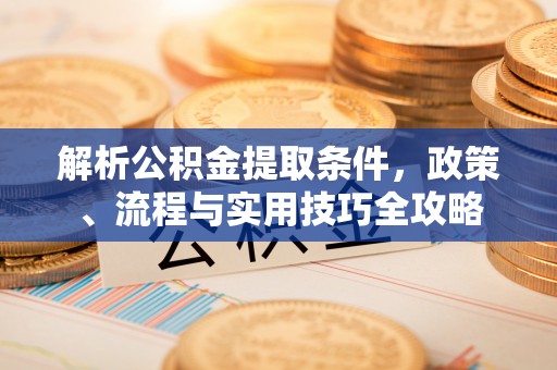 余江解析公积金提取条件，政策、流程与实用技巧全攻略