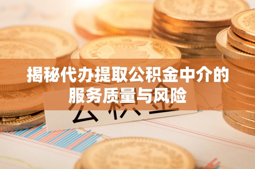 余江揭秘代办提取公积金中介的服务质量与风险
