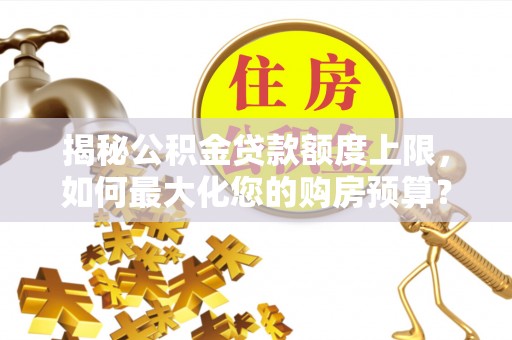 余江揭秘公积金贷款额度上限，如何最大化您的购房预算？