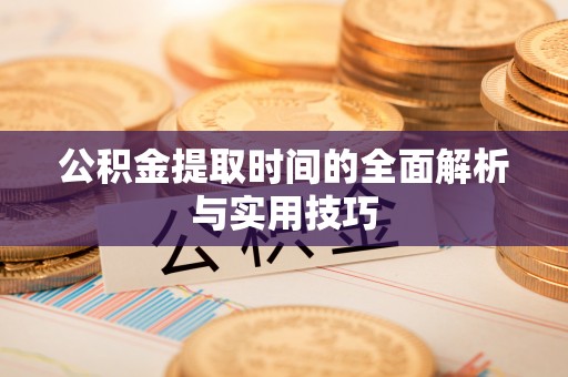 余江公积金提取时间的全面解析与实用技巧