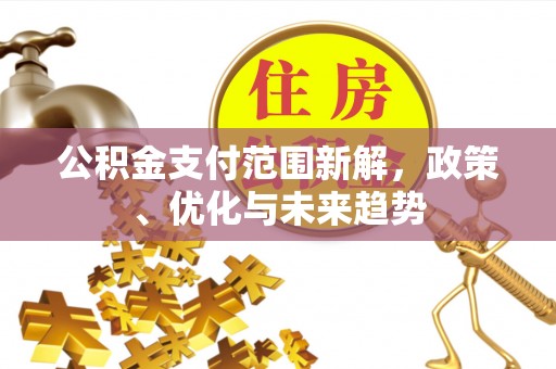 余江公积金支付范围新解，政策、优化与未来趋势