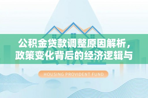 余江公积金贷款调整原因解析，政策变化背后的经济逻辑与民生考量