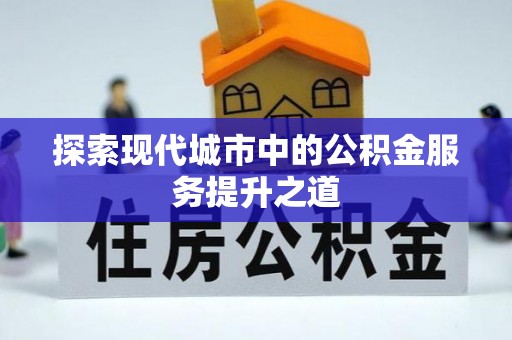 余江探索现代城市中的公积金服务提升之道