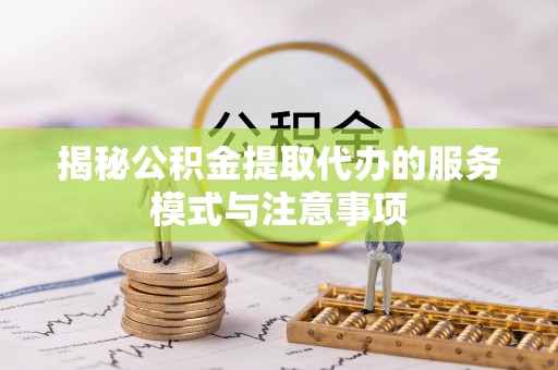 余江揭秘公积金提取代办的服务模式与注意事项