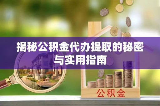余江揭秘公积金代办提取的秘密与实用指南