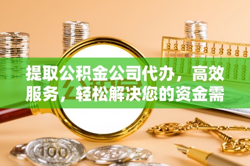 余江提取公积金公司代办，高效服务，轻松解决您的资金需求