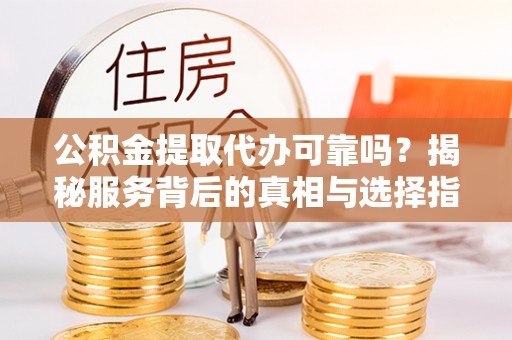 余江公积金提取代办可靠吗？揭秘服务背后的真相与选择指南