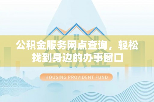 余江公积金服务网点查询，轻松找到身边的办事窗口