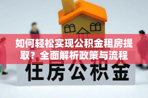 余江如何轻松实现公积金租房提取？全面解析政策与流程